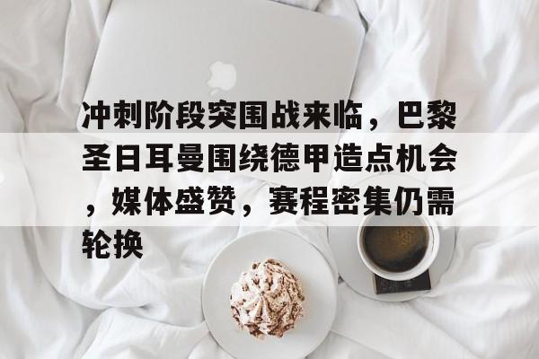 九游娱乐登录-冲刺阶段突围战来临，巴黎圣日耳曼围绕德甲造点机会，媒体盛赞，赛程密集仍需轮换的简单介绍