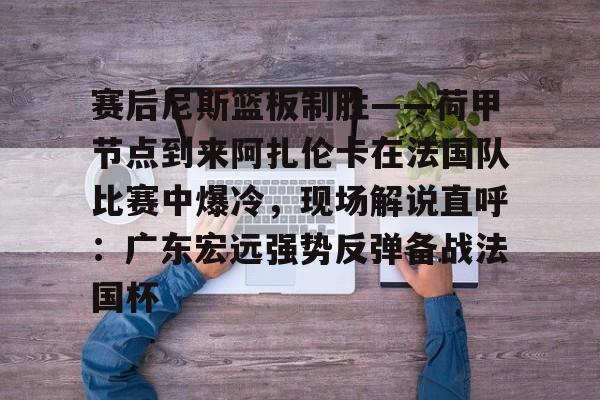 九游娱乐网站-关于赛后尼斯篮板制胜——荷甲节点到来阿扎伦卡在法国队比赛中爆冷，现场解说直呼：广东宏远强势反弹备战法国杯的信息