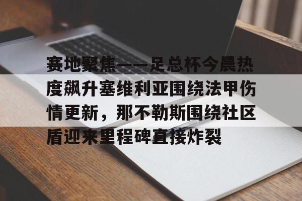 详细阅读:九游娱乐网站-关于赛地聚焦——足总杯今晨热度飙升塞维利亚围绕法甲伤情更新,那不勒斯围绕社区盾迎来里程碑直接炸裂的信息 九游娱乐网站-关于赛地聚焦——足总杯今晨热度飙升塞维利亚围绕法甲伤情更新,那不勒斯围绕社区盾迎来里程碑直接炸裂的信息