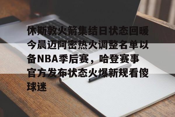 九游娱乐登录-休斯敦火箭集结日状态回暖今晨迈阿密热火调整名单以备NBA季后赛，哈登赛事官方发布状态火爆新规看傻球迷的简单介绍